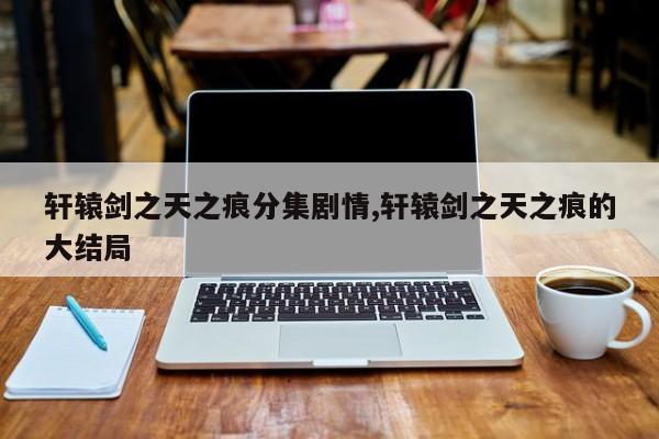 轩辕剑之天之痕分集剧情,轩辕剑之天之痕的大结局