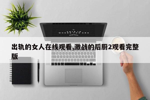 出轨的女人在线观看,激战的后厨2观看完整版