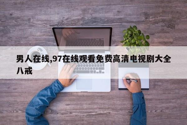 男人在线,97在线观看免费高清电视剧大全八戒