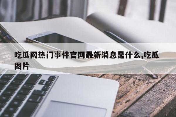 吃瓜网热门事件官网最新消息是什么,吃瓜 图片