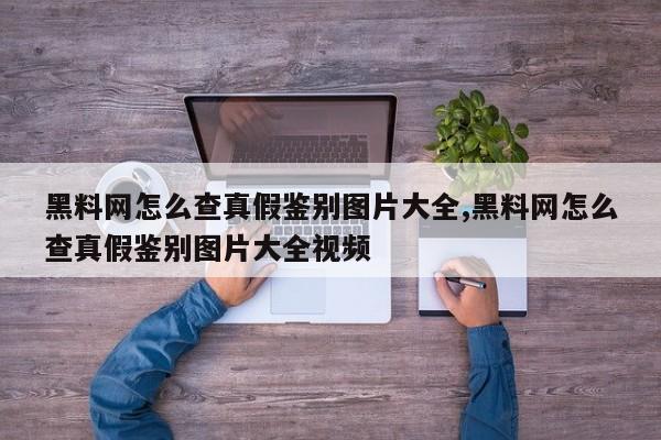 黑料网怎么查真假鉴别图片大全,黑料网怎么查真假鉴别图片大全视频