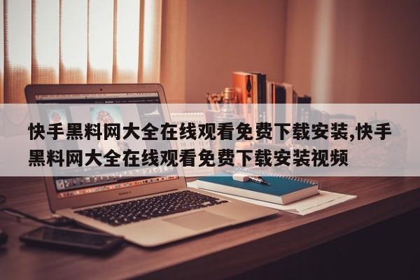 快手黑料网大全在线观看免费下载安装,快手黑料网大全在线观看免费下载安装视频