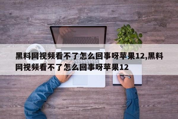 黑料网视频看不了怎么回事呀苹果12,黑料网视频看不了怎么回事呀苹果12