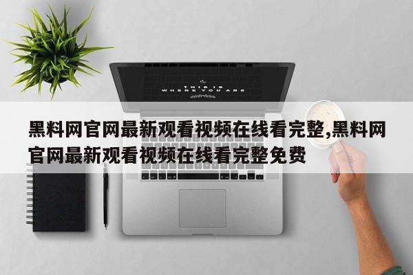黑料网官网最新观看视频在线看完整,黑料网官网最新观看视频在线看完整免费