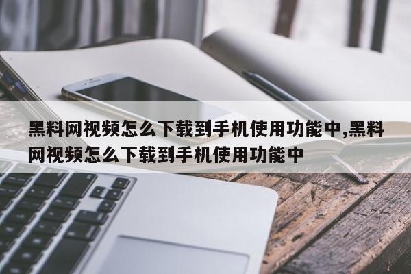 黑料网视频怎么下载到手机使用功能中,黑料网视频怎么下载到手机使用功能中