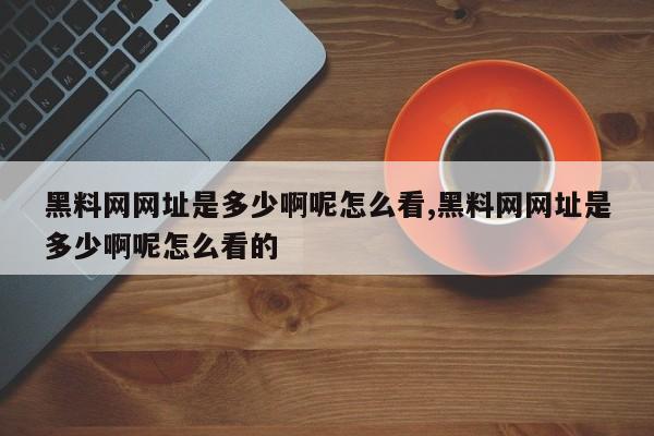 黑料网网址是多少啊呢怎么看,黑料网网址是多少啊呢怎么看的