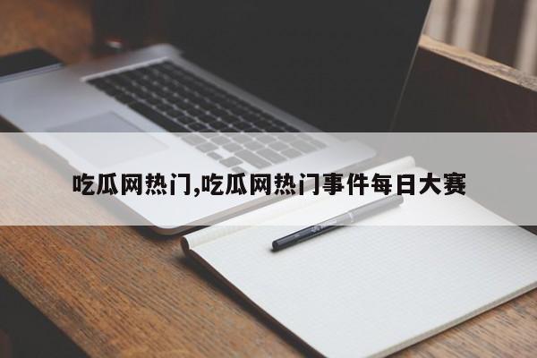吃瓜网热门,吃瓜网热门事件每日大赛