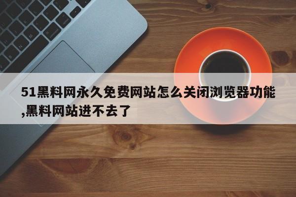 51黑料网永久免费网站怎么关闭浏览器功能,黑料网站进不去了