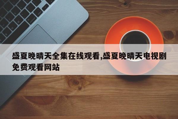 盛夏晚晴天全集在线观看,盛夏晚晴天电视剧免费观看网站