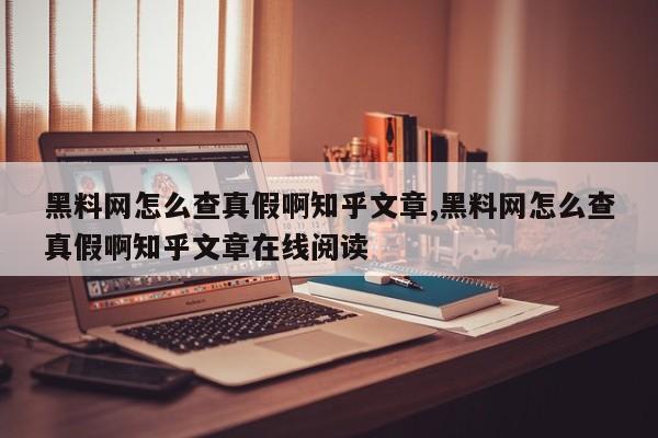黑料网怎么查真假啊知乎文章,黑料网怎么查真假啊知乎文章在线阅读