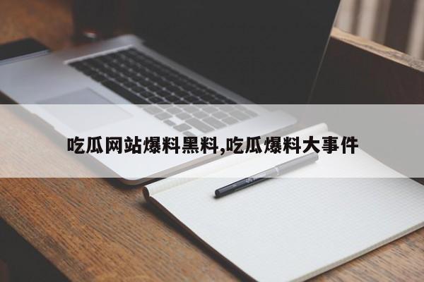 吃瓜网站爆料黑料,吃瓜爆料大事件