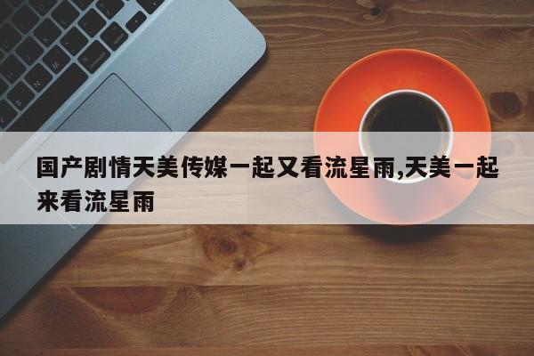 国产剧情天美传媒一起又看流星雨,天美一起来看流星雨