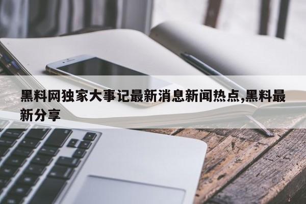 黑料网独家大事记最新消息新闻热点,黑料最新分享