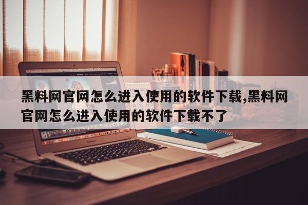 黑料网官网怎么进入使用的软件下载,黑料网官网怎么进入使用的软件下载不了