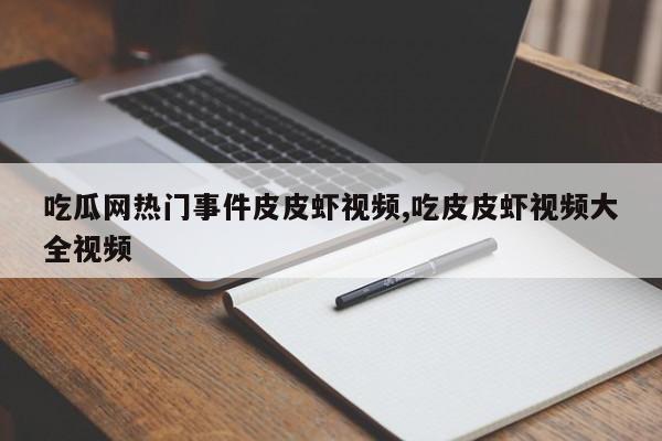 吃瓜网热门事件皮皮虾视频,吃皮皮虾视频大全视频