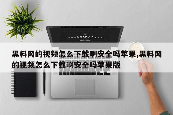 黑料网的视频怎么下载啊安全吗苹果,黑料网的视频怎么下载啊安全吗苹果版