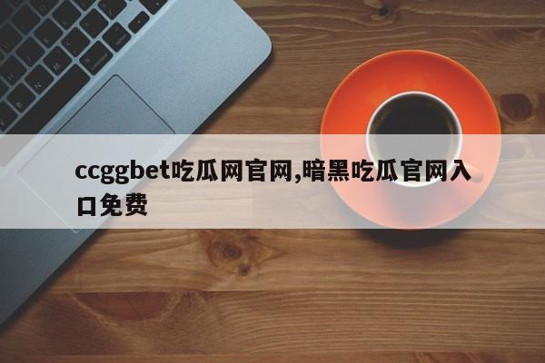 ccggbet吃瓜网官网,暗黑吃瓜官网入口免费