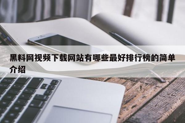 黑料网视频下载网站有哪些最好排行榜的简单介绍