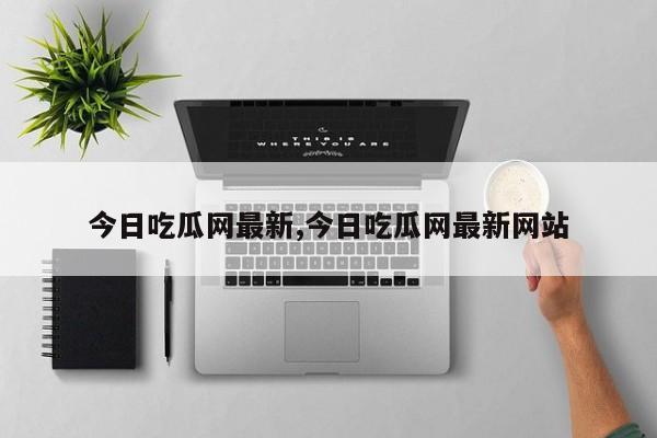 今日吃瓜网最新,今日吃瓜网最新网站