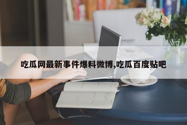 吃瓜网最新事件爆料微博,吃瓜百度贴吧