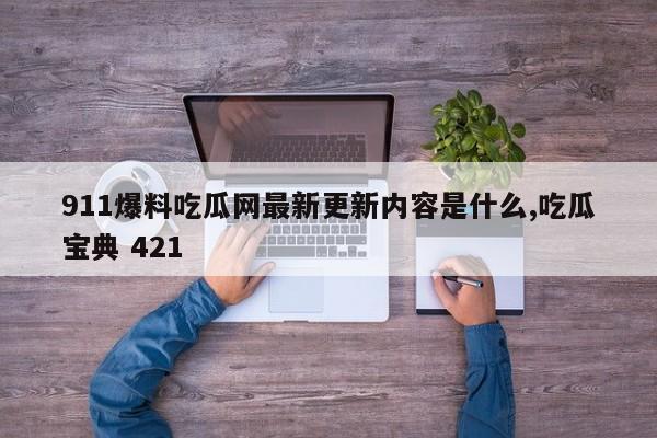 911爆料吃瓜网最新更新内容是什么,吃瓜宝典 421