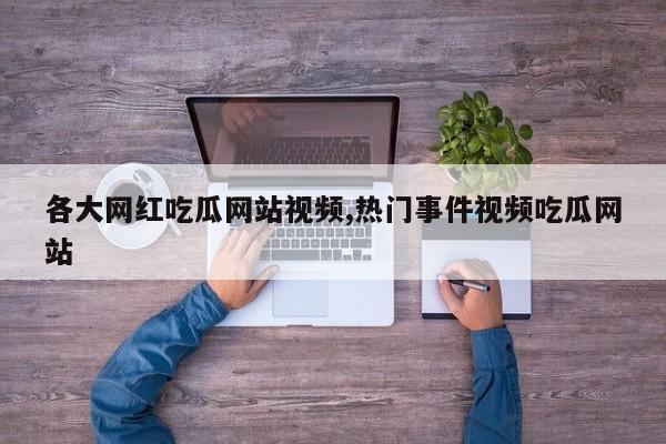 各大网红吃瓜网站视频,热门事件视频吃瓜网站