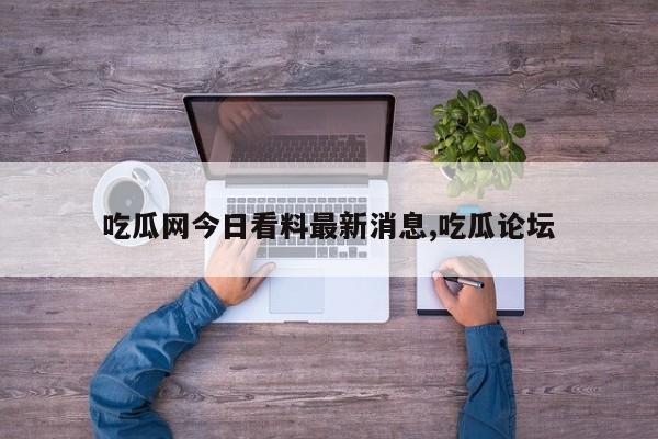 吃瓜网今日看料最新消息,吃瓜论坛