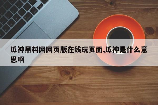 瓜神黑料网网页版在线玩页面,瓜神是什么意思啊