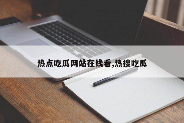 热点吃瓜网站在线看,热搜吃瓜