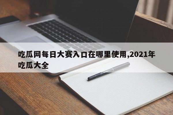 吃瓜网每日大赛入口在哪里使用,2021年吃瓜大全