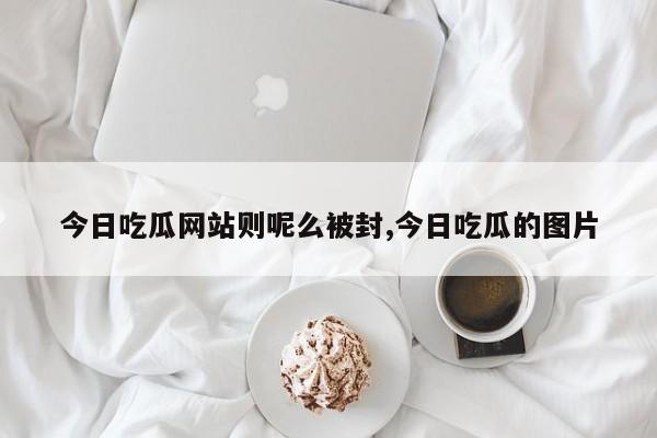 今日吃瓜网站则呢么被封,今日吃瓜的图片