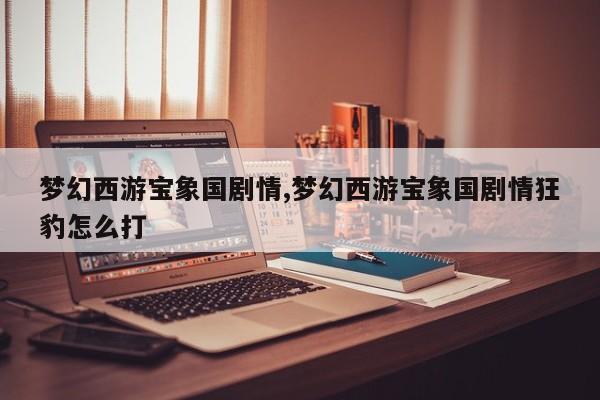 梦幻西游宝象国剧情,梦幻西游宝象国剧情狂豹怎么打