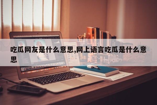 吃瓜网友是什么意思,网上语言吃瓜是什么意思