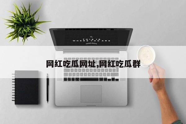 网红吃瓜网址,网红吃瓜群