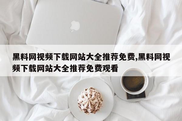黑料网视频下载网站大全推荐免费,黑料网视频下载网站大全推荐免费观看