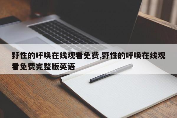 野性的呼唤在线观看免费,野性的呼唤在线观看免费完整版英语