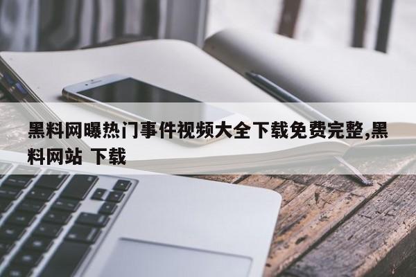 黑料网曝热门事件视频大全下载免费完整,黑料网站 下载