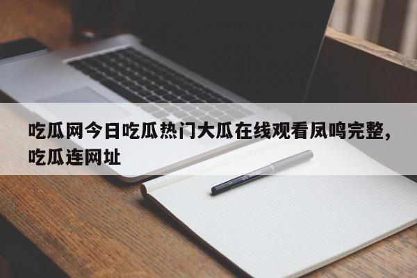 吃瓜网今日吃瓜热门大瓜在线观看凤鸣完整,吃瓜连网址