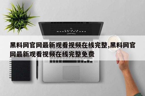黑料网官网最新观看视频在线完整,黑料网官网最新观看视频在线完整免费