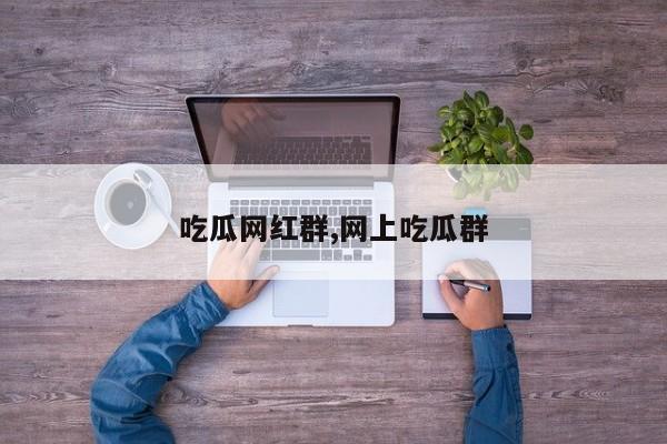 吃瓜网红群,网上吃瓜群