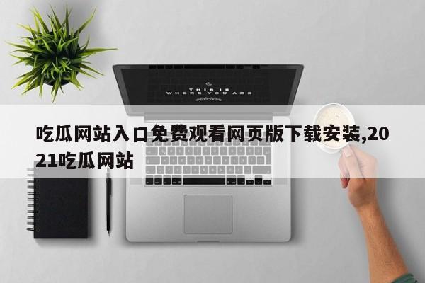 吃瓜网站入口免费观看网页版下载安装,2021吃瓜网站