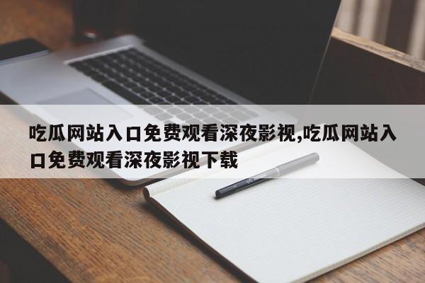 吃瓜网站入口免费观看深夜影视,吃瓜网站入口免费观看深夜影视下载