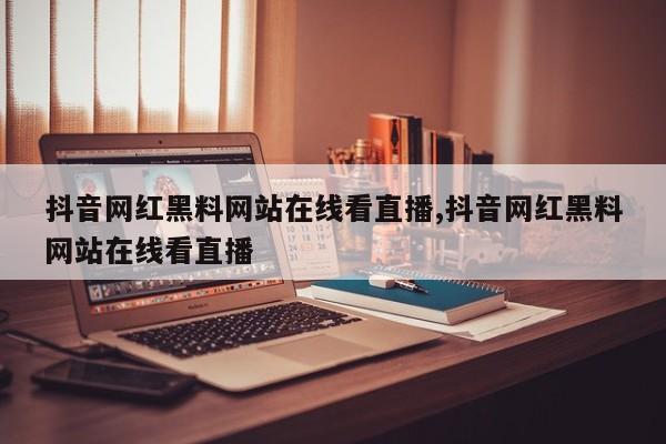 抖音网红黑料网站在线看直播,抖音网红黑料网站在线看直播