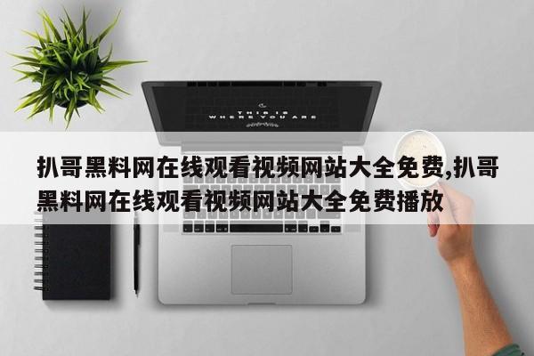 扒哥黑料网在线观看视频网站大全免费,扒哥黑料网在线观看视频网站大全免费播放