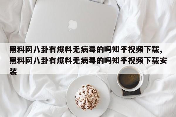 黑料网八卦有爆料无病毒的吗知乎视频下载,黑料网八卦有爆料无病毒的吗知乎视频下载安装