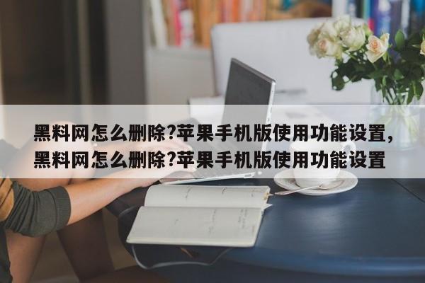 黑料网怎么删除?苹果手机版使用功能设置,黑料网怎么删除?苹果手机版使用功能设置