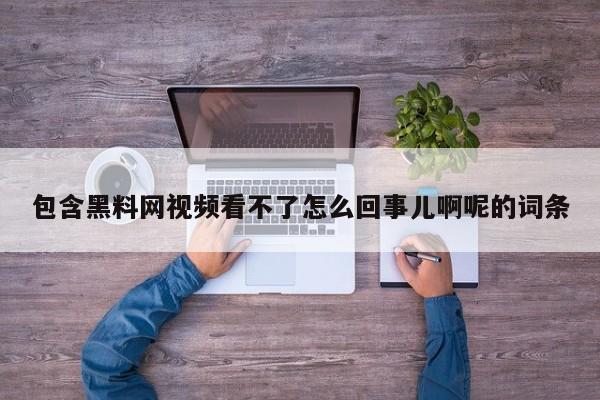 包含黑料网视频看不了怎么回事儿啊呢的词条