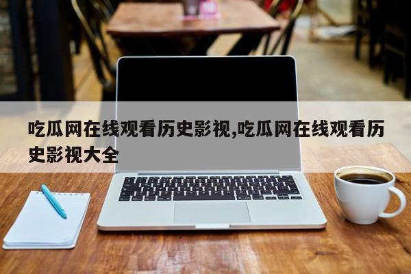 吃瓜网在线观看历史影视,吃瓜网在线观看历史影视大全