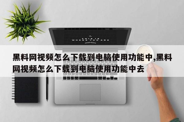 黑料网视频怎么下载到电脑使用功能中,黑料网视频怎么下载到电脑使用功能中去