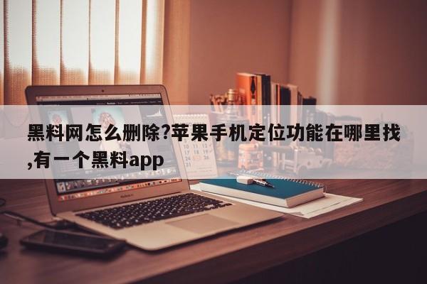 黑料网怎么删除?苹果手机定位功能在哪里找,有一个黑料app